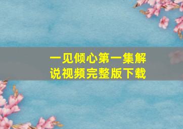 一见倾心第一集解说视频完整版下载