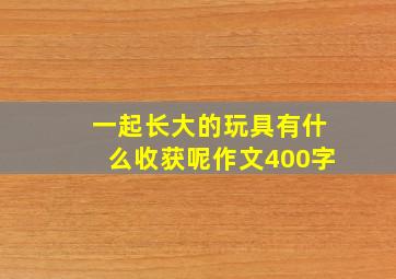 一起长大的玩具有什么收获呢作文400字