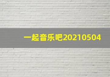 一起音乐吧20210504