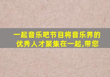 一起音乐吧节目将音乐界的优秀人才聚集在一起,带您