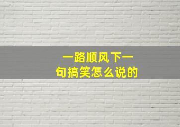 一路顺风下一句搞笑怎么说的