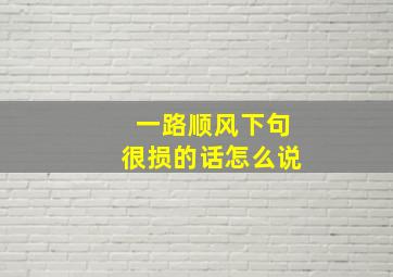 一路顺风下句很损的话怎么说