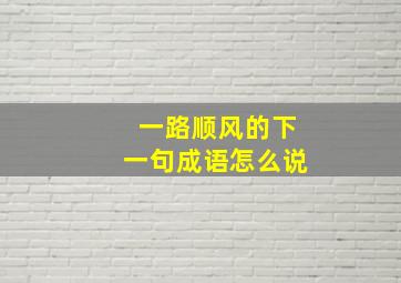 一路顺风的下一句成语怎么说