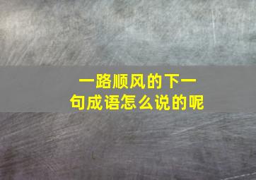 一路顺风的下一句成语怎么说的呢