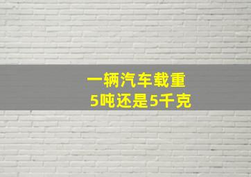 一辆汽车载重5吨还是5千克