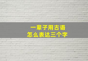 一辈子用古语怎么表达三个字