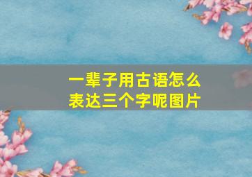 一辈子用古语怎么表达三个字呢图片