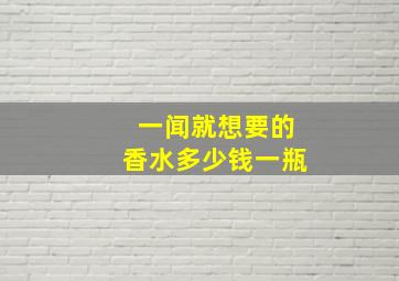 一闻就想要的香水多少钱一瓶