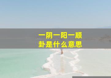 一阴一阳一顺卦是什么意思