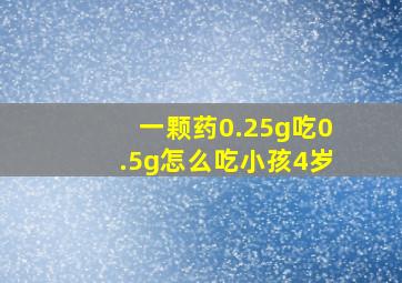 一颗药0.25g吃0.5g怎么吃小孩4岁