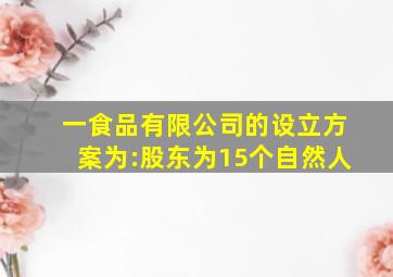 一食品有限公司的设立方案为:股东为15个自然人