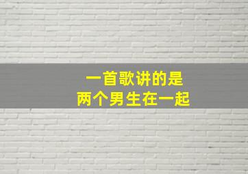 一首歌讲的是两个男生在一起