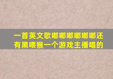 一首英文歌嘟嘟嘟嘟嘟嘟还有黑喂猴一个游戏主播唱的