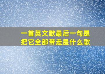 一首英文歌最后一句是把它全部带走是什么歌