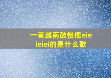 一首越南鼓慢摇eieieiei的是什么歌