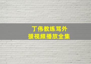 丁伟教练骂外援视频播放全集