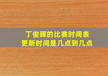 丁俊晖的比赛时间表更新时间是几点到几点