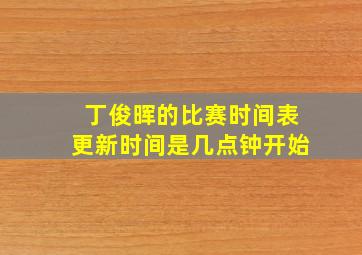 丁俊晖的比赛时间表更新时间是几点钟开始