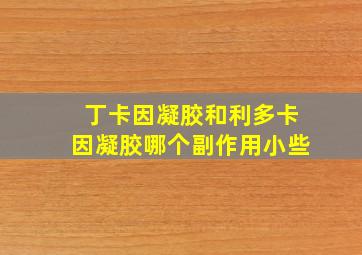 丁卡因凝胶和利多卡因凝胶哪个副作用小些