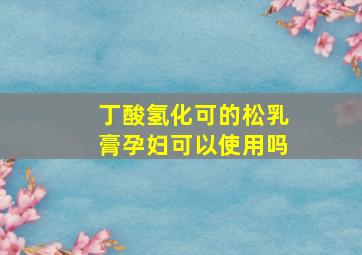 丁酸氢化可的松乳膏孕妇可以使用吗