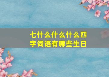 七什么什么什么四字词语有哪些生日