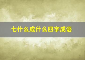 七什么成什么四字成语