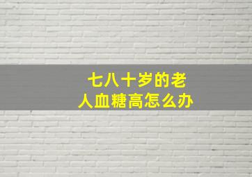 七八十岁的老人血糖高怎么办