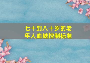 七十到八十岁的老年人血糖控制标准