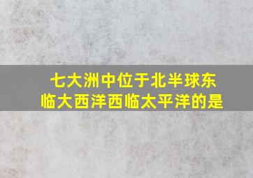 七大洲中位于北半球东临大西洋西临太平洋的是