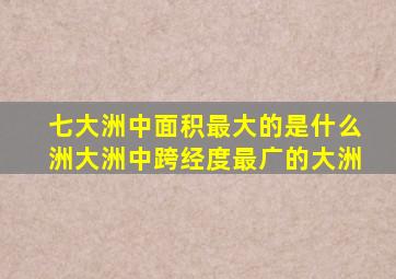 七大洲中面积最大的是什么洲大洲中跨经度最广的大洲