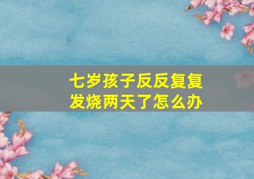 七岁孩子反反复复发烧两天了怎么办