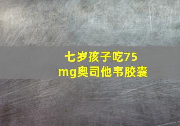 七岁孩子吃75mg奥司他韦胶囊