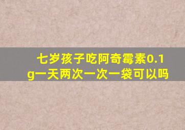 七岁孩子吃阿奇霉素0.1g一天两次一次一袋可以吗