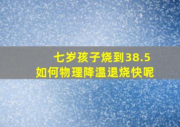 七岁孩子烧到38.5如何物理降温退烧快呢