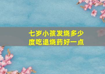 七岁小孩发烧多少度吃退烧药好一点