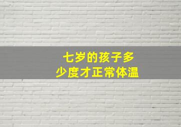 七岁的孩子多少度才正常体温