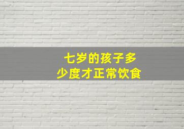 七岁的孩子多少度才正常饮食