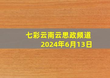 七彩云南云思政频道2024年6月13日