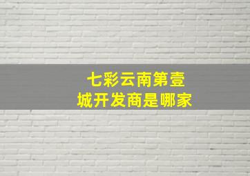 七彩云南第壹城开发商是哪家