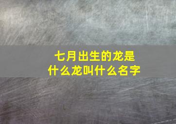 七月出生的龙是什么龙叫什么名字