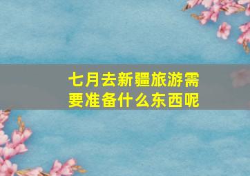 七月去新疆旅游需要准备什么东西呢