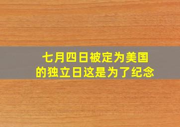 七月四日被定为美国的独立日这是为了纪念