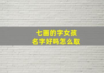 七画的字女孩名字好吗怎么取