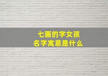 七画的字女孩名字寓意是什么