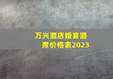 万兴酒店婚宴酒席价格表2023