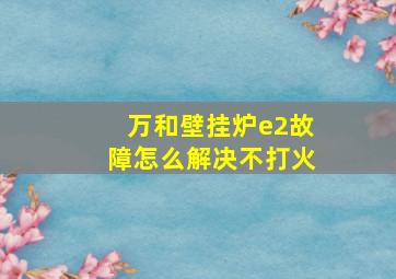 万和壁挂炉e2故障怎么解决不打火