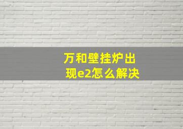 万和壁挂炉出现e2怎么解决