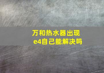 万和热水器出现e4自己能解决吗