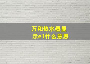 万和热水器显示e1什么意思