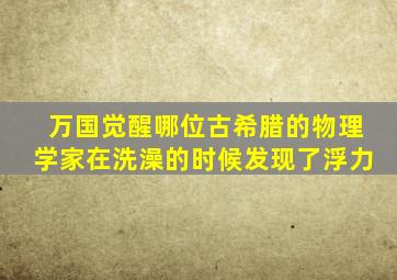 万国觉醒哪位古希腊的物理学家在洗澡的时候发现了浮力